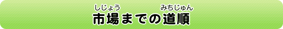 市場（しじょう）までの道順（みちじゅん）