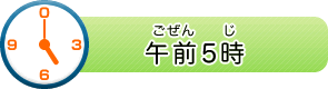 午前（ごぜん）5時（じ）