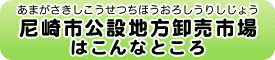 尼崎市公設地方卸売市場（あまがさきしこうせつちほうおろしうりしじょう）はこんなところ