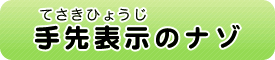 手先表示（てさきひょうじ）のナゾ