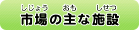 市場（しじょう）の主（おも）な施設（しせつ）