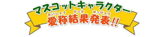 マスコットキャラクター愛称結果発表!!